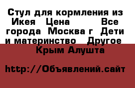 Стул для кормления из Икея › Цена ­ 800 - Все города, Москва г. Дети и материнство » Другое   . Крым,Алушта